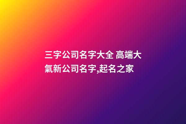 三字公司名字大全 高端大氣新公司名字,起名之家-第1張-公司起名-玄機派